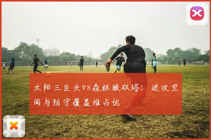 太阳三巨头vs森林狼双塔：进攻空间与防守覆盖谁占优