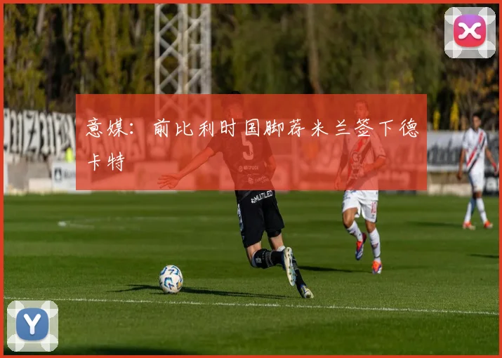 意媒：前比利时国脚荐米兰签下德卡特