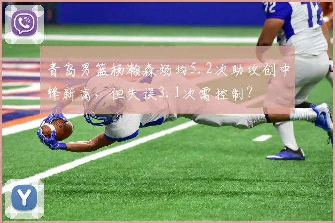 青岛男篮杨瀚森场均5.2次助攻创中锋新高，但失误3.1次需控制？