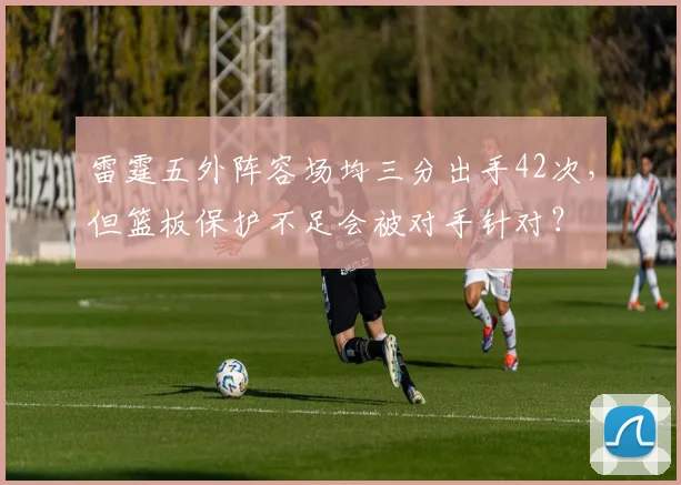 雷霆五外阵容场均三分出手42次，但篮板保护不足会被对手针对？