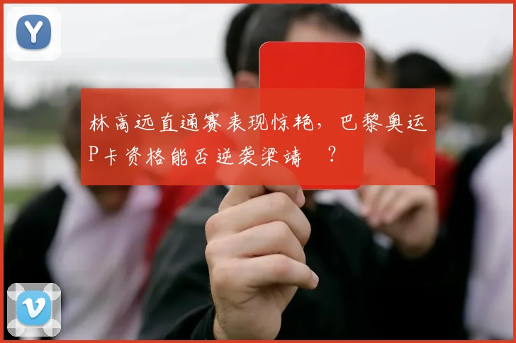 林高远直通赛表现惊艳，巴黎奥运P卡资格能否逆袭梁靖崑？