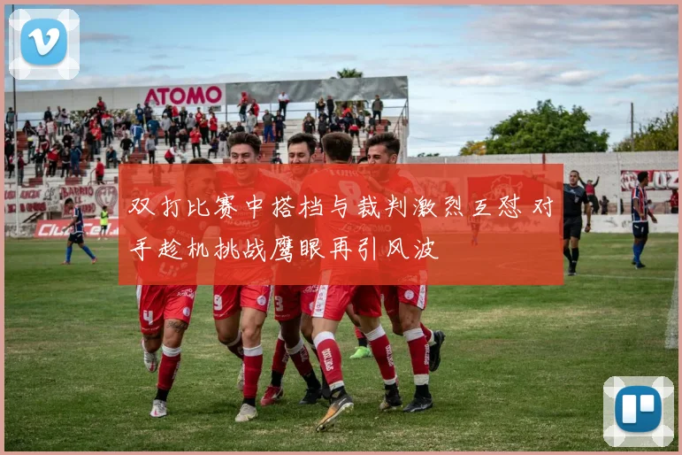 双打比赛中搭档与裁判激烈互怼 对手趁机挑战鹰眼再引风波
