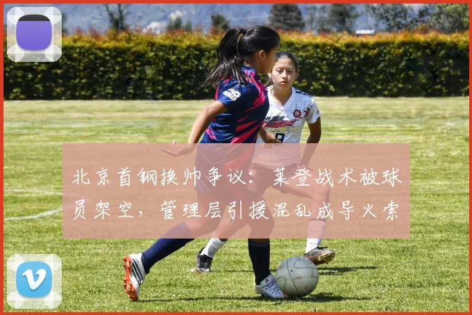 北京首钢换帅争议：莱登战术被球员架空，管理层引援混乱成导火索