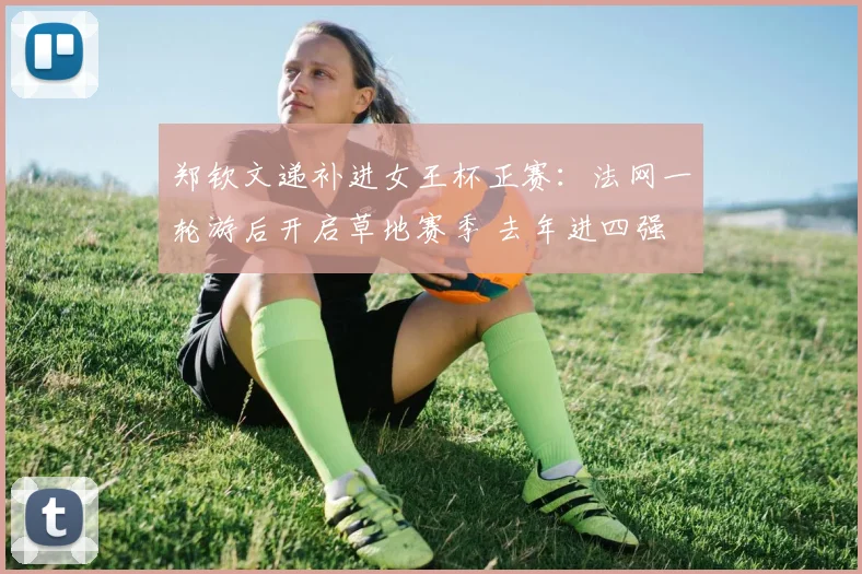 郑钦文递补进女王杯正赛：法网一轮游后开启草地赛季 去年进四强